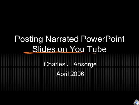 Posting Narrated PowerPoint Slides on You Tube Charles J. Ansorge April 2006.