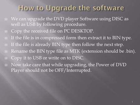  We can upgrade the DVD player Software using DISC as well as USB by following procedure.  Copy the received file on PC DESKTOP.  If the file is in.