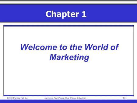 ©2003 Prentice Hall, IncMarketing: Real People, Real Choices 3rd edition1-0 Chapter 1 Welcome to the World of Marketing.