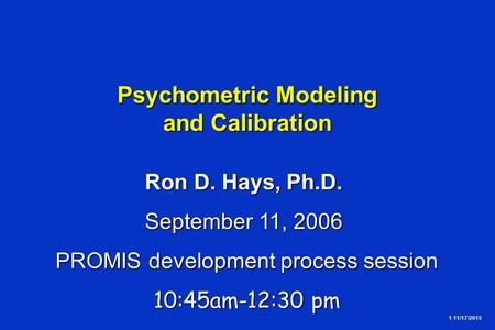 1 11/17/2015 Psychometric Modeling and Calibration Ron D. Hays, Ph.D. September 11, 2006 PROMIS development process session 10:45am-12:30 pm.