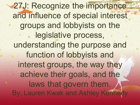 27J: Recognize the importance and influence of special interest groups and lobbyists on the legislative process, understanding the purpose and function.