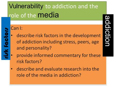Vulnerability to addiction and the role of the media Can I: describe risk factors in the development of addiction including stress, peers, age and personality?