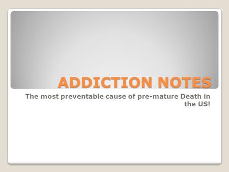 ADDICTION NOTES The most preventable cause of pre-mature Death in the US!