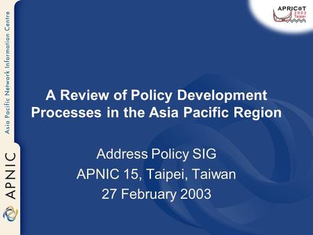 A Review of Policy Development Processes in the Asia Pacific Region Address Policy SIG APNIC 15, Taipei, Taiwan 27 February 2003.