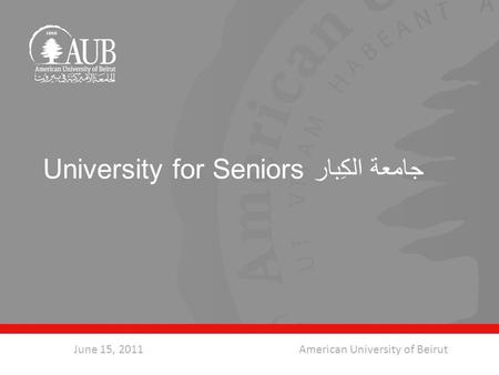 University for Seniors جامعة الكِبار June 15, 2011American University of Beirut.