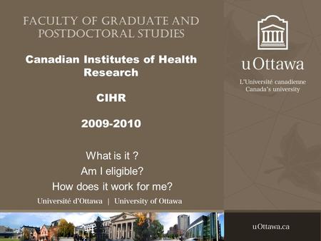 Faculty of Graduate and Postdoctoral studies Canadian Institutes of Health Research CIHR 2009-2010 What is it ? Am I eligible? How does it work for me?
