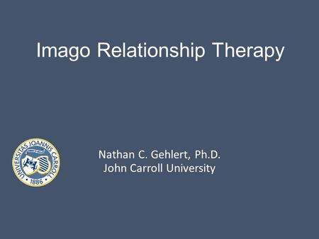 Imago Relationship Therapy Nathan C. Gehlert, Ph.D. John Carroll University.