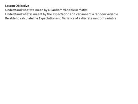Lesson Objective Understand what we mean by a Random Variable in maths Understand what is meant by the expectation and variance of a random variable Be.
