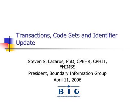 Transactions, Code Sets and Identifier Update Steven S. Lazarus, PhD, CPEHR, CPHIT, FHIMSS President, Boundary Information Group April 11, 2006.