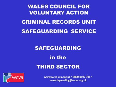 WALES COUNCIL FOR VOLUNTARY ACTION CRIMINAL RECORDS UNIT SAFEGUARDING SERVICE   0800 0197 391  SAFEGUARDING.