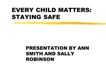 EVERY CHILD MATTERS: STAYING SAFE PRESENTATION BY ANN SMITH AND SALLY ROBINSON.