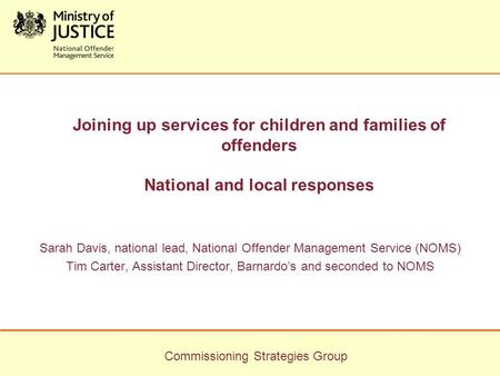 Commissioning Strategies Group Joining up services for children and families of offenders National and local responses Sarah Davis, national lead, National.