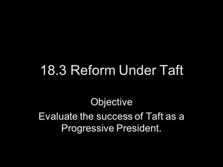 18.3 Reform Under Taft Objective Evaluate the success of Taft as a Progressive President.