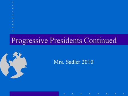 Progressive Presidents Continued Mrs. Sadler 2010.