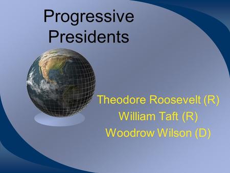 Progressive Presidents Theodore Roosevelt (R) William Taft (R) Woodrow Wilson (D)