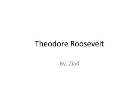 Theodore Roosevelt By: Ziad.