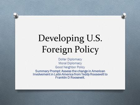 Developing U.S. Foreign Policy Dollar Diplomacy Moral Diplomacy Good Neighbor Policy Summary Prompt: Assess the change in American Involvement in Latin.