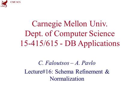 CMU SCS Carnegie Mellon Univ. Dept. of Computer Science 15-415/615 - DB Applications C. Faloutsos – A. Pavlo Lecture#16: Schema Refinement & Normalization.