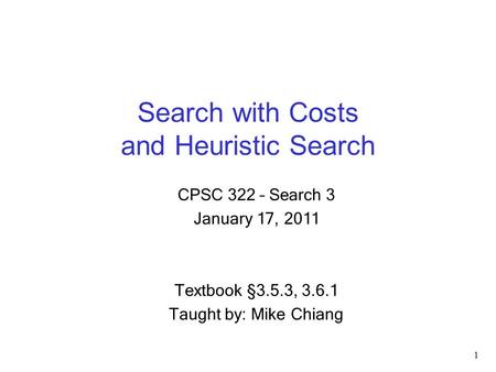 Search with Costs and Heuristic Search 1 CPSC 322 – Search 3 January 17, 2011 Textbook §3.5.3, 3.6.1 Taught by: Mike Chiang.
