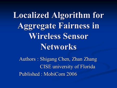 Localized Algorithm for Aggregate Fairness in Wireless Sensor Networks Authors : Shigang Chen, Zhan Zhang CISE university of Florida CISE university of.