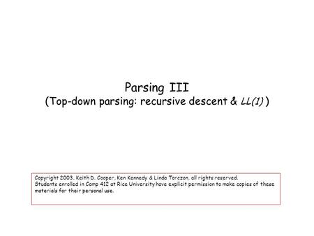 Parsing III (Top-down parsing: recursive descent & LL(1) ) Copyright 2003, Keith D. Cooper, Ken Kennedy & Linda Torczon, all rights reserved. Students.