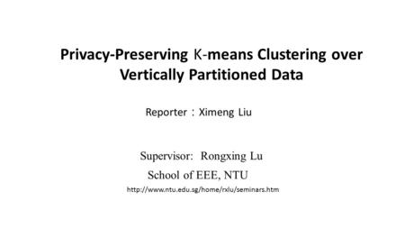 Privacy-Preserving K-means Clustering over Vertically Partitioned Data Reporter ： Ximeng Liu Supervisor: Rongxing Lu School of EEE, NTU