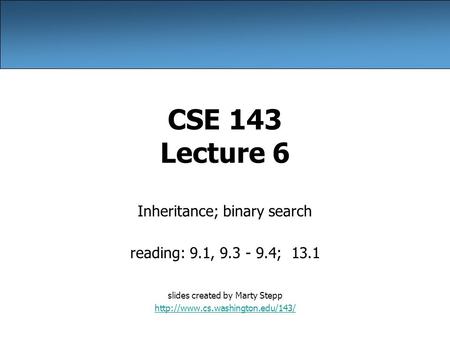 CSE 143 Lecture 6 Inheritance; binary search reading: 9.1, 9.3 - 9.4; 13.1 slides created by Marty Stepp
