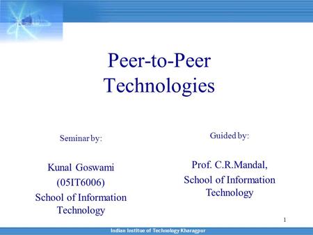 1 Peer-to-Peer Technologies Seminar by: Kunal Goswami (05IT6006) School of Information Technology Guided by: Prof. C.R.Mandal, School of Information Technology.