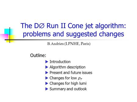 The D  Run II Cone jet algorithm: problems and suggested changes B.Andrieu (LPNHE, Paris) Outline:  Introduction  Algorithm description  Present and.