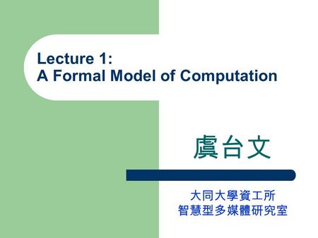 Lecture 1: A Formal Model of Computation 虞台文 大同大學資工所 智慧型多媒體研究室.