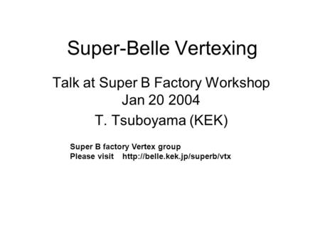 Super-Belle Vertexing Talk at Super B Factory Workshop Jan 20 2004 T. Tsuboyama (KEK) Super B factory Vertex group Please visit