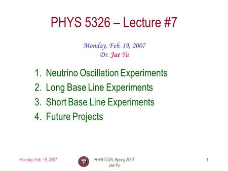 Monday, Feb. 19, 2007PHYS 5326, Spring 2007 Jae Yu 1 PHYS 5326 – Lecture #7 Monday, Feb. 19, 2007 Dr. Jae Yu 1.Neutrino Oscillation Experiments 2.Long.