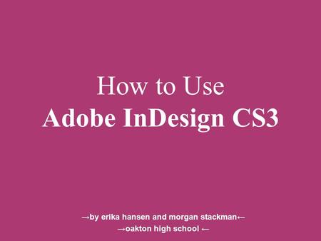 How to Use Adobe InDesign CS3 →by erika hansen and morgan stackman← →oakton high school ←