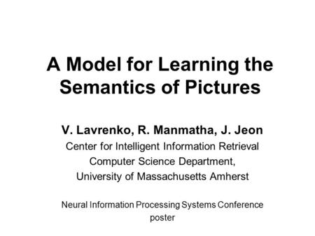 A Model for Learning the Semantics of Pictures V. Lavrenko, R. Manmatha, J. Jeon Center for Intelligent Information Retrieval Computer Science Department,