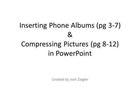 Inserting Phone Albums (pg 3-7) & Compressing Pictures (pg 8-12) in PowerPoint Created by Josh Ziegler.