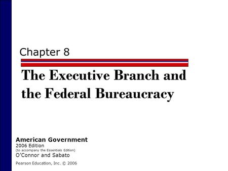 Chapter 8 The Executive Branch and the Federal Bureaucracy Pearson Education, Inc. © 2006 American Government 2006 Edition (to accompany the Essentials.
