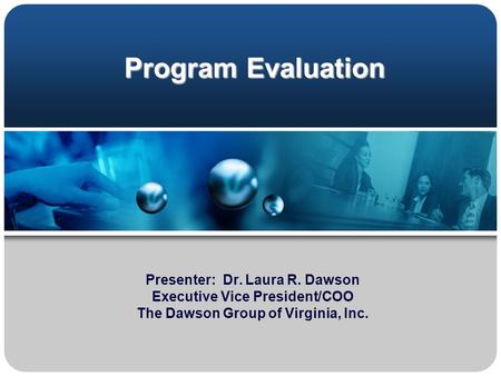Program Evaluation Presenter: Dr. Laura R. Dawson Executive Vice President/COO The Dawson Group of Virginia, Inc.