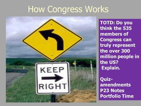How Congress Works TOTD: Do you think the 535 members of Congress can truly represent the over 300 million people in the US? Explain. Quiz- amendments.