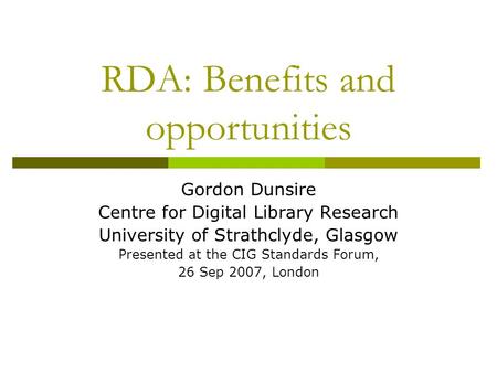RDA: Benefits and opportunities Gordon Dunsire Centre for Digital Library Research University of Strathclyde, Glasgow Presented at the CIG Standards Forum,