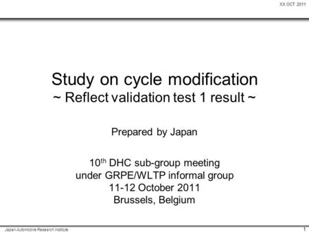 XX OCT 2011 Japan Automobile Research Institute 1 Study on cycle modification ~ Reflect validation test 1 result ~ 10 th DHC sub-group meeting under GRPE/WLTP.