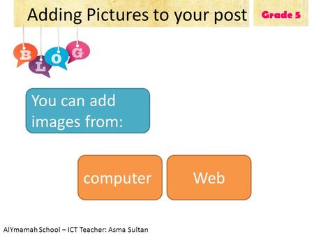 Grade 5 Adding Pictures to your post You can add images from: computerWeb AlYmamah School – ICT Teacher: Asma Sultan.