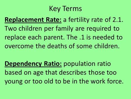 Key Terms Replacement Rate: a fertility rate of 2.1. Two children per family are required to replace each parent. The.1 is needed to overcome the deaths.