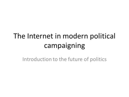 The Internet in modern political campaigning Introduction to the future of politics.