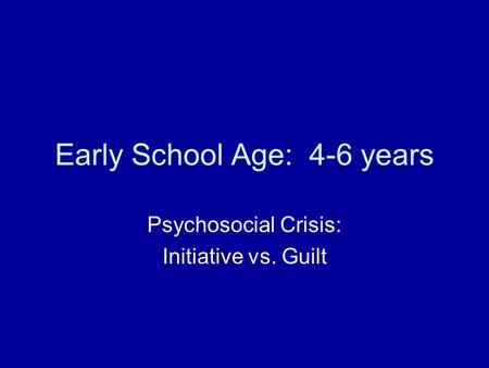 Early School Age: 4-6 years Psychosocial Crisis: Initiative vs. Guilt.