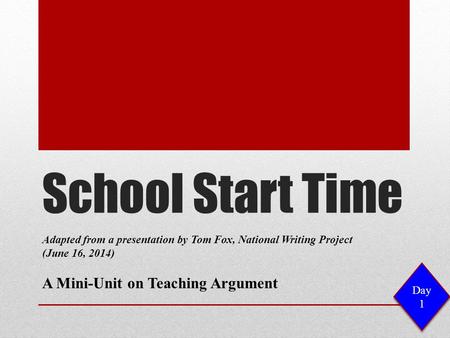 School Start Time Adapted from a presentation by Tom Fox, National Writing Project (June 16, 2014) A Mini-Unit on Teaching Argument Day 1.