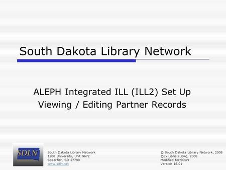 South Dakota Library Network ALEPH Integrated ILL (ILL2) Set Up Viewing / Editing Partner Records South Dakota Library Network 1200 University, Unit 9672.