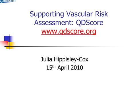 Supporting Vascular Risk Assessment: QDScore www.qdscore.org www.qdscore.org Julia Hippisley-Cox 15 th April 2010.