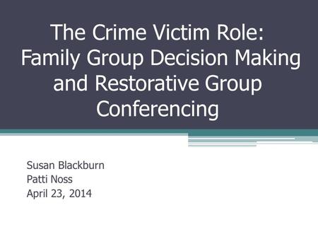 The Crime Victim Role: Family Group Decision Making and Restorative Group Conferencing Susan Blackburn Patti Noss April 23, 2014.