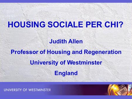 HOUSING SOCIALE PER CHI? Judith Allen Professor of Housing and Regeneration University of Westminster England.