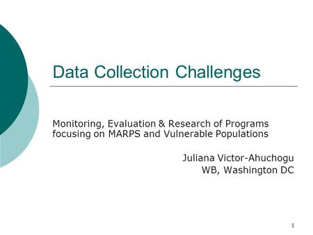 1 Data Collection Challenges Monitoring, Evaluation & Research of Programs focusing on MARPS and Vulnerable Populations Juliana Victor-Ahuchogu WB, Washington.